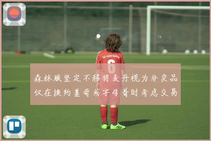 森林狼坚定不移将麦丹视为非卖品仅在换约基奇或字母哥时考虑交易