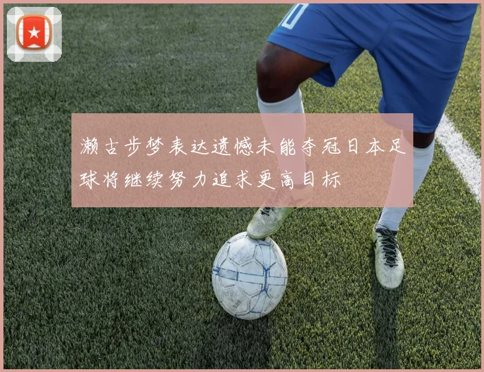 濑古步梦表达遗憾未能夺冠日本足球将继续努力追求更高目标