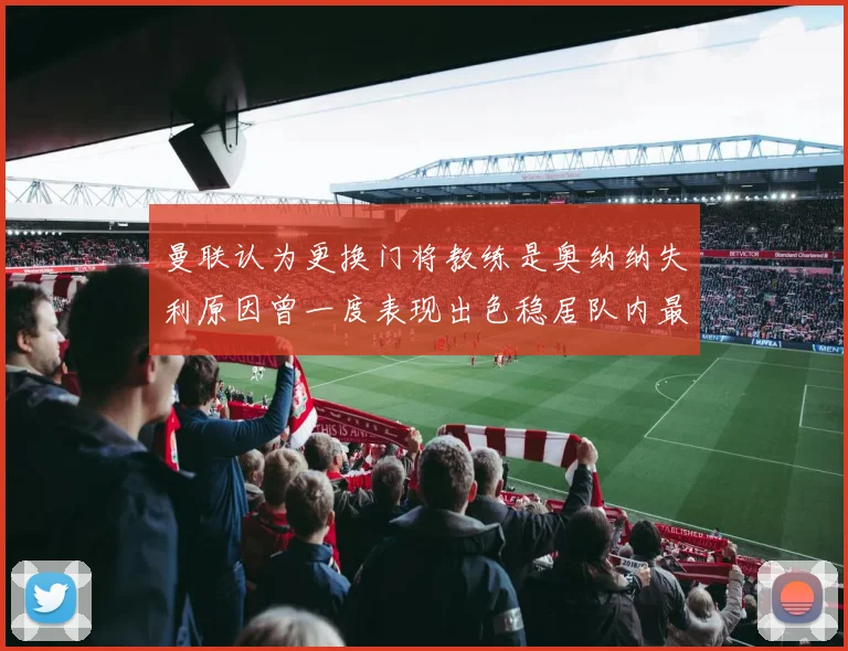 曼联认为更换门将教练是奥纳纳失利原因曾一度表现出色稳居队内最佳