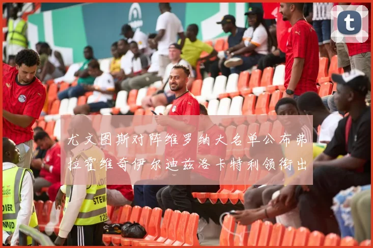 尤文图斯对阵维罗纳大名单公布弗拉霍维奇伊尔迪兹洛卡特利领衔出战