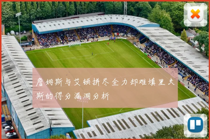 詹姆斯与艾顿拼尽全力却难填里夫斯的得分漏洞分析