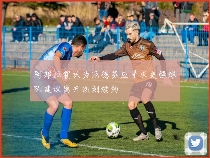 阿邦拉霍认为范德芬应寻求更强球队建议离开热刺续约