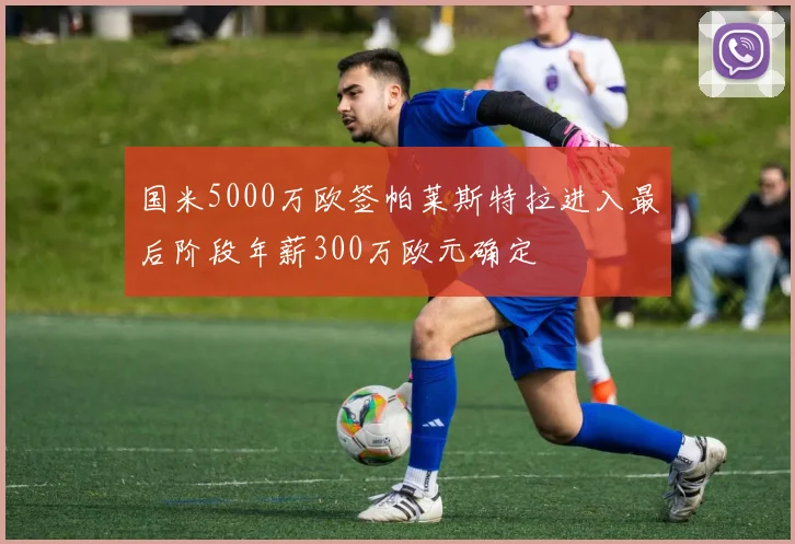 国米5000万欧签帕莱斯特拉进入最后阶段年薪300万欧元确定