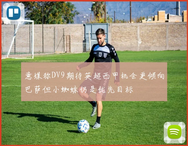 意媒称DV9期待英超西甲机会更倾向巴萨但小蜘蛛仍是优先目标