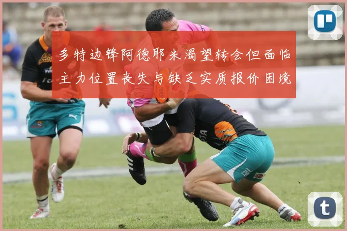 多特边锋阿德耶米渴望转会但面临主力位置丧失与缺乏实质报价困境