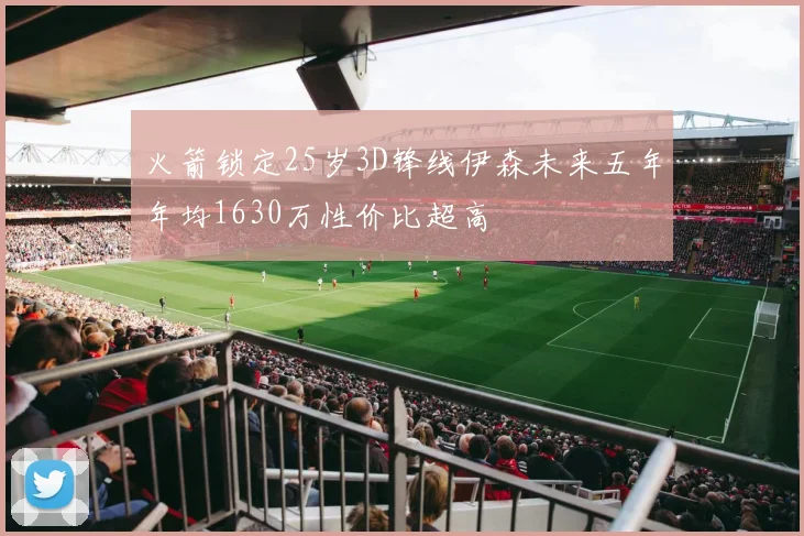 火箭锁定25岁3D锋线伊森未来五年年均1630万性价比超高