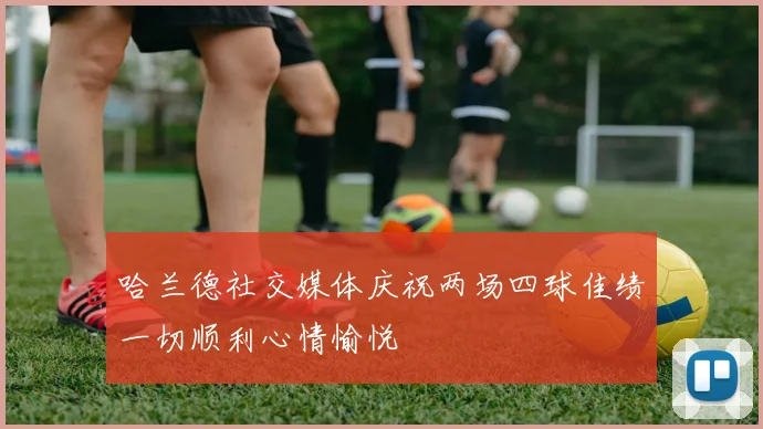 哈兰德社交媒体庆祝两场四球佳绩一切顺利心情愉悦