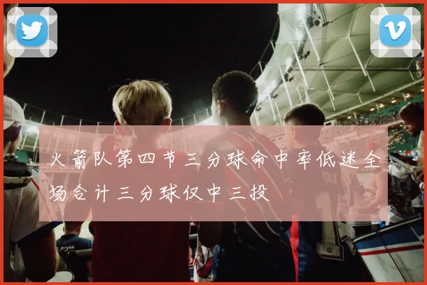 火箭队第四节三分球命中率低迷全场合计三分球仅中三投
