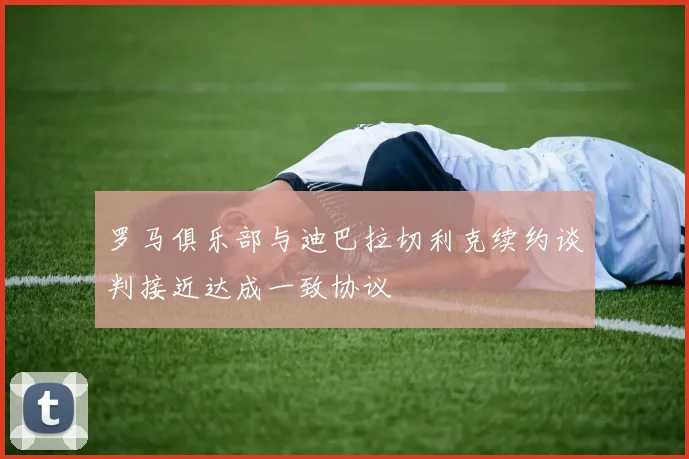 罗马俱乐部与迪巴拉切利克续约谈判接近达成一致协议