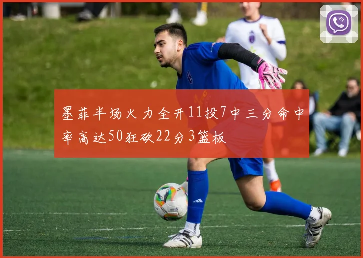 墨菲半场火力全开11投7中三分命中率高达50狂砍22分3篮板