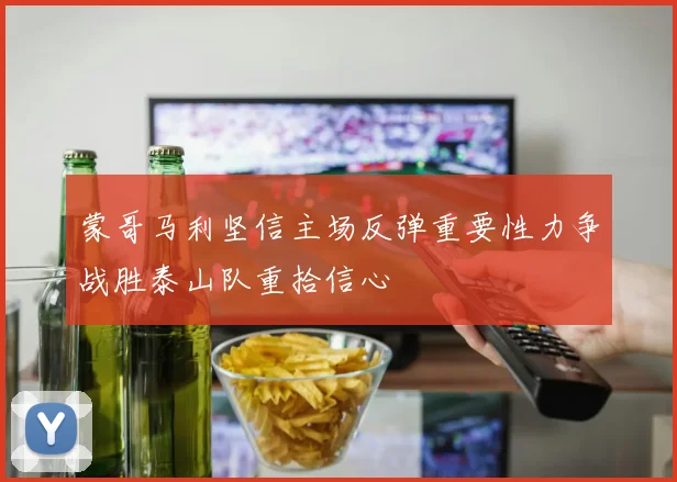 蒙哥马利坚信主场反弹重要性力争战胜泰山队重拾信心