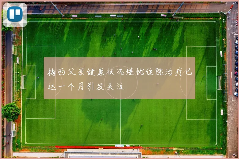 梅西父亲健康状况堪忧住院治疗已达一个月引发关注