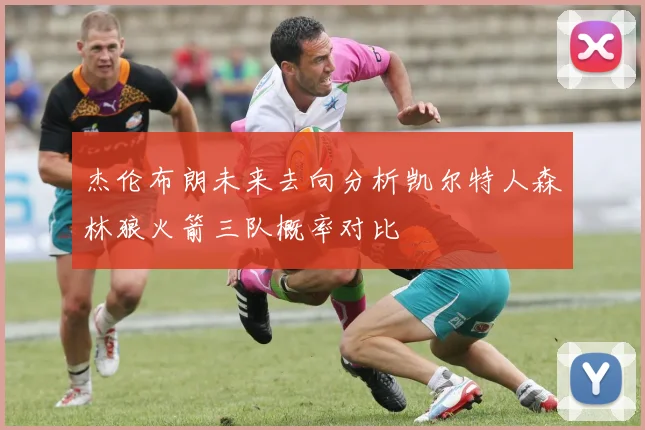 杰伦布朗未来去向分析凯尔特人森林狼火箭三队概率对比
