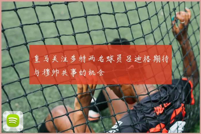 皇马关注多特两名球员吕迪格期待与穆帅共事的机会