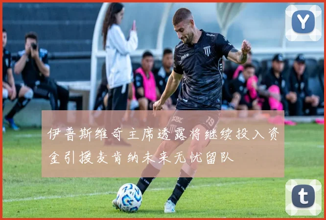 伊普斯维奇主席透露将继续投入资金引援麦肯纳未来无忧留队