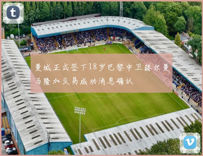 曼城正式签下18岁巴黎中卫赫尔曼马隆加交易成功消息确认