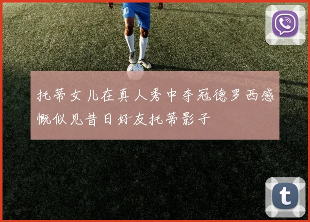 托蒂女儿在真人秀中夺冠德罗西感慨似见昔日好友托蒂影子