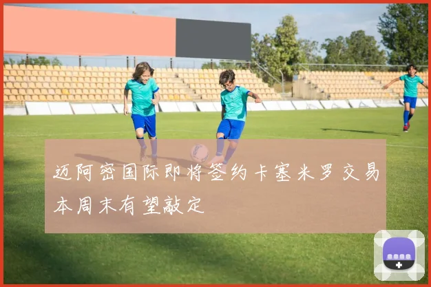 迈阿密国际即将签约卡塞米罗交易本周末有望敲定