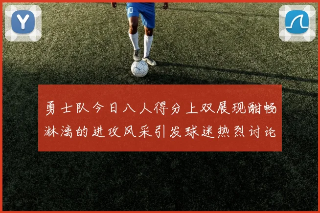 勇士队今日八人得分上双展现酣畅淋漓的进攻风采引发球迷热烈讨论