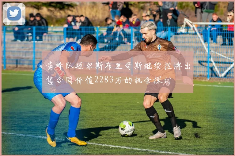 黄蜂队迈尔斯布里奇斯继续挂牌出售合同价值2283万的机会探讨