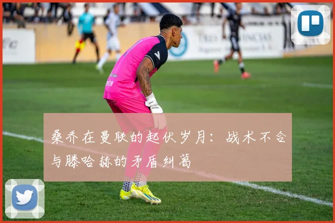 桑乔在曼联的起伏岁月：战术不合与滕哈赫的矛盾纠葛