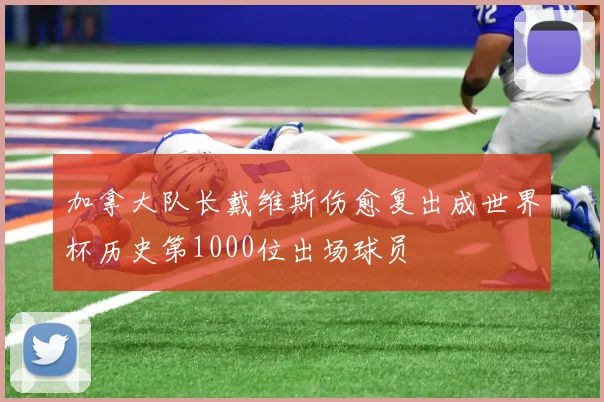 加拿大队长戴维斯伤愈复出成世界杯历史第1000位出场球员