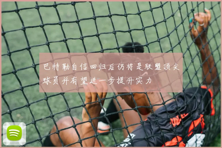 巴特勒自信回归后仍将是联盟顶尖球员并有望进一步提升实力