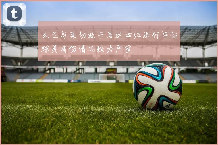 米兰与莱切就卡马达回归进行评估球员肩伤情况较为严重