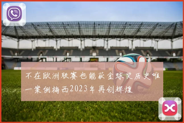 不在欧洲联赛也能获金球奖历史唯一案例梅西2023年再创辉煌